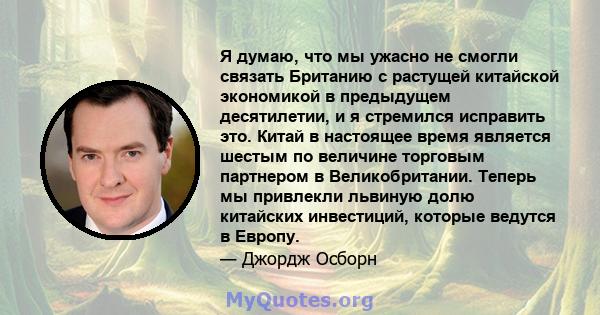 Я думаю, что мы ужасно не смогли связать Британию с растущей китайской экономикой в ​​предыдущем десятилетии, и я стремился исправить это. Китай в настоящее время является шестым по величине торговым партнером в