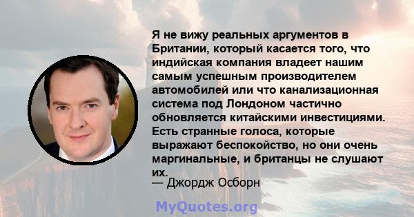 Я не вижу реальных аргументов в Британии, который касается того, что индийская компания владеет нашим самым успешным производителем автомобилей или что канализационная система под Лондоном частично обновляется