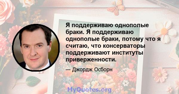 Я поддерживаю однополые браки. Я поддерживаю однополые браки, потому что я считаю, что консерваторы поддерживают институты приверженности.