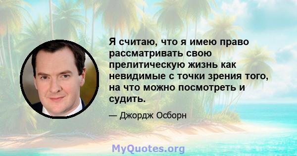 Я считаю, что я имею право рассматривать свою прелитическую жизнь как невидимые с точки зрения того, на что можно посмотреть и судить.