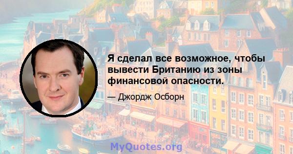 Я сделал все возможное, чтобы вывести Британию из зоны финансовой опасности.