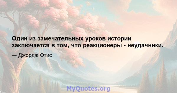 Один из замечательных уроков истории заключается в том, что реакционеры - неудачники.