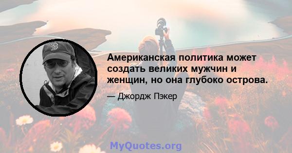 Американская политика может создать великих мужчин и женщин, но она глубоко острова.