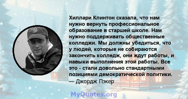 Хиллари Клинтон сказала, что нам нужно вернуть профессиональное образование в старшей школе. Нам нужно поддерживать общественные колледжи. Мы должны убедиться, что у людей, которые не собираются закончить колледж, они