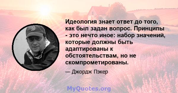 Идеология знает ответ до того, как был задан вопрос. Принципы - это нечто иное: набор значений, которые должны быть адаптированы к обстоятельствам, но не скомпрометированы.