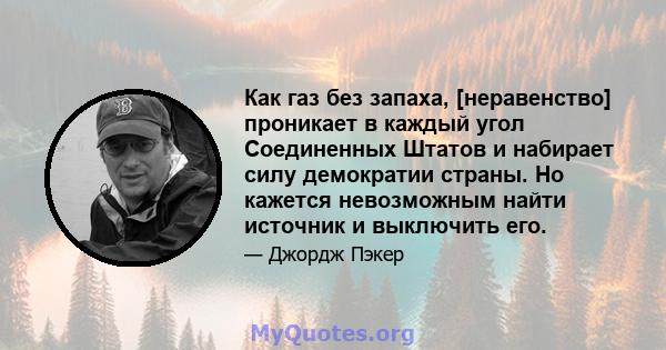 Как газ без запаха, [неравенство] проникает в каждый угол Соединенных Штатов и набирает силу демократии страны. Но кажется невозможным найти источник и выключить его.