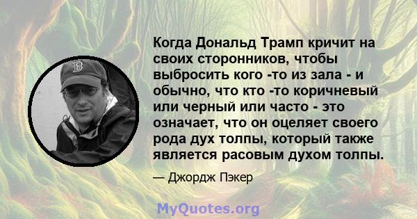 Когда Дональд Трамп кричит на своих сторонников, чтобы выбросить кого -то из зала - и обычно, что кто -то коричневый или черный или часто - это означает, что он оцеляет своего рода дух толпы, который также является