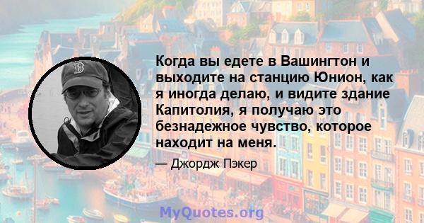 Когда вы едете в Вашингтон и выходите на станцию ​​Юнион, как я иногда делаю, и видите здание Капитолия, я получаю это безнадежное чувство, которое находит на меня.