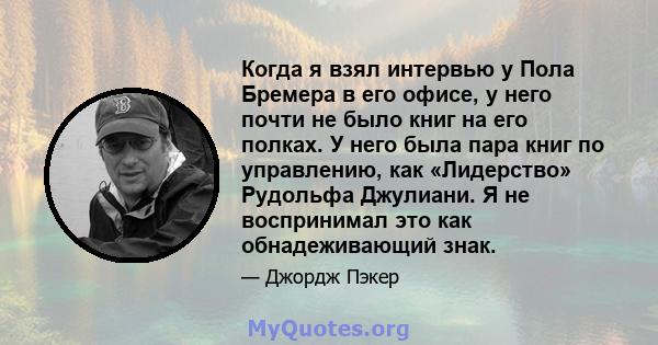 Когда я взял интервью у Пола Бремера в его офисе, у него почти не было книг на его полках. У него была пара книг по управлению, как «Лидерство» Рудольфа Джулиани. Я не воспринимал это как обнадеживающий знак.