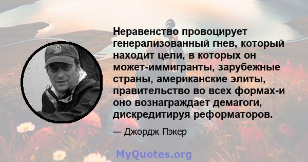 Неравенство провоцирует генерализованный гнев, который находит цели, в которых он может-иммигранты, зарубежные страны, американские элиты, правительство во всех формах-и оно вознаграждает демагоги, дискредитируя