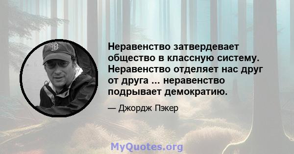 Неравенство затвердевает общество в классную систему. Неравенство отделяет нас друг от друга ... неравенство подрывает демократию.