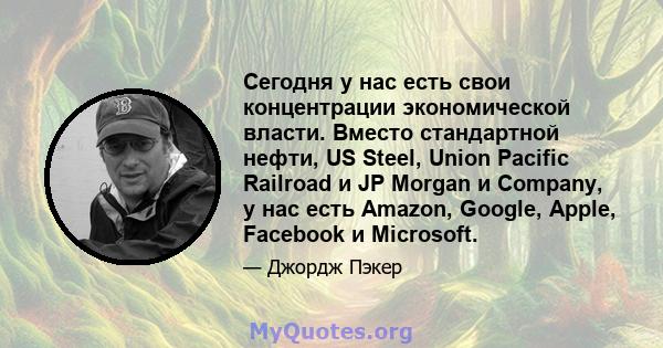 Сегодня у нас есть свои концентрации экономической власти. Вместо стандартной нефти, US Steel, Union Pacific Railroad и JP Morgan и Company, у нас есть Amazon, Google, Apple, Facebook и Microsoft.