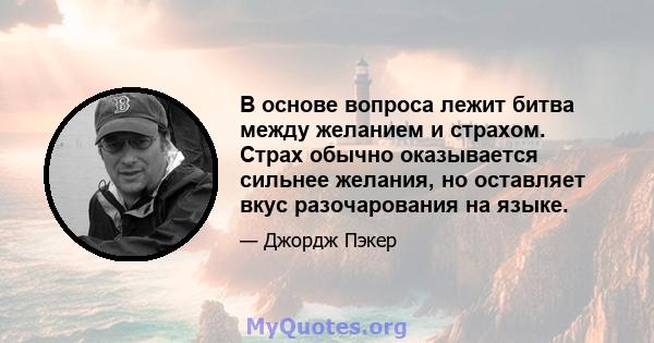 В основе вопроса лежит битва между желанием и страхом. Страх обычно оказывается сильнее желания, но оставляет вкус разочарования на языке.