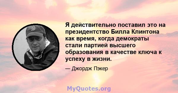 Я действительно поставил это на президентство Билла Клинтона как время, когда демократы стали партией высшего образования в качестве ключа к успеху в жизни.