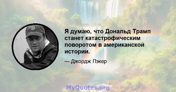 Я думаю, что Дональд Трамп станет катастрофическим поворотом в американской истории.