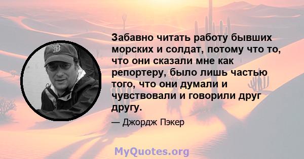 Забавно читать работу бывших морских и солдат, потому что то, что они сказали мне как репортеру, было лишь частью того, что они думали и чувствовали и говорили друг другу.