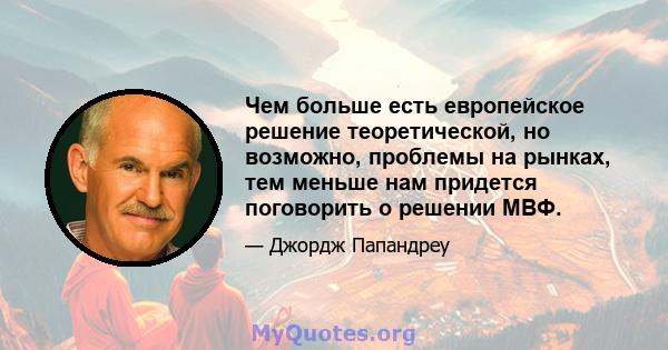 Чем больше есть европейское решение теоретической, но возможно, проблемы на рынках, тем меньше нам придется поговорить о решении МВФ.