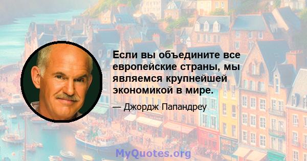 Если вы объедините все европейские страны, мы являемся крупнейшей экономикой в ​​мире.