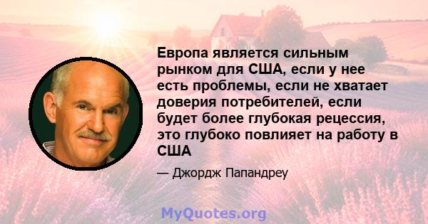 Европа является сильным рынком для США, если у нее есть проблемы, если не хватает доверия потребителей, если будет более глубокая рецессия, это глубоко повлияет на работу в США