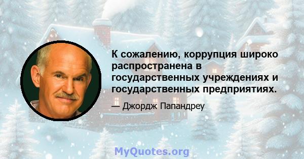 К сожалению, коррупция широко распространена в государственных учреждениях и государственных предприятиях.