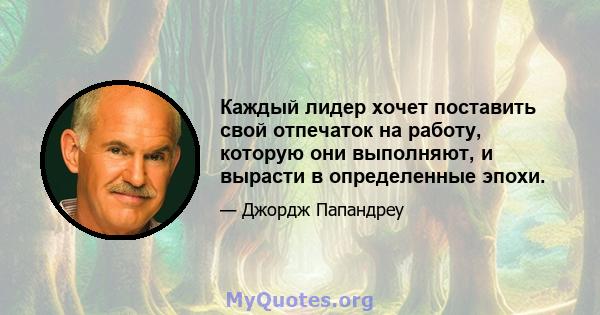 Каждый лидер хочет поставить свой отпечаток на работу, которую они выполняют, и вырасти в определенные эпохи.