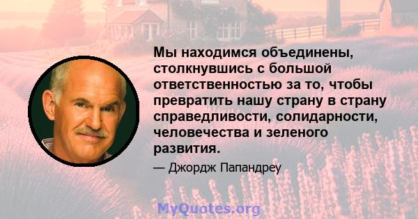 Мы находимся объединены, столкнувшись с большой ответственностью за то, чтобы превратить нашу страну в страну справедливости, солидарности, человечества и зеленого развития.