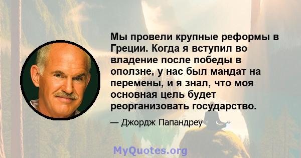 Мы провели крупные реформы в Греции. Когда я вступил во владение после победы в оползне, у нас был мандат на перемены, и я знал, что моя основная цель будет реорганизовать государство.