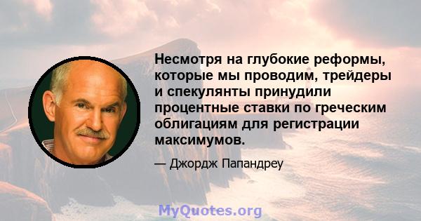 Несмотря на глубокие реформы, которые мы проводим, трейдеры и спекулянты принудили процентные ставки по греческим облигациям для регистрации максимумов.