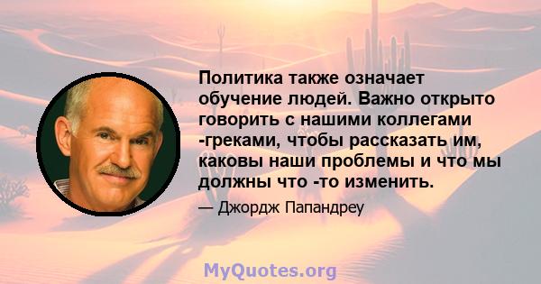 Политика также означает обучение людей. Важно открыто говорить с нашими коллегами -греками, чтобы рассказать им, каковы наши проблемы и что мы должны что -то изменить.