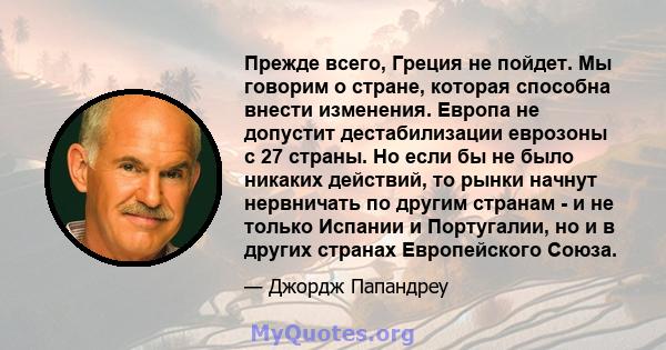 Прежде всего, Греция не пойдет. Мы говорим о стране, которая способна внести изменения. Европа не допустит дестабилизации еврозоны с 27 страны. Но если бы не было никаких действий, то рынки начнут нервничать по другим