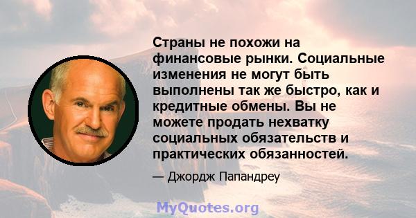 Страны не похожи на финансовые рынки. Социальные изменения не могут быть выполнены так же быстро, как и кредитные обмены. Вы не можете продать нехватку социальных обязательств и практических обязанностей.