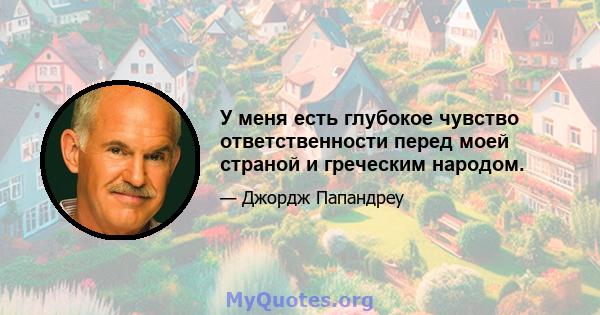 У меня есть глубокое чувство ответственности перед моей страной и греческим народом.