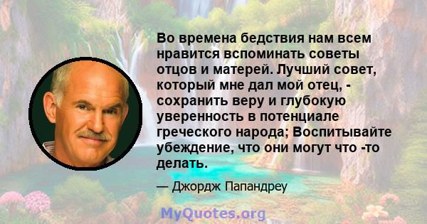 Во времена бедствия нам всем нравится вспоминать советы отцов и матерей. Лучший совет, который мне дал мой отец, - сохранить веру и глубокую уверенность в потенциале греческого народа; Воспитывайте убеждение, что они