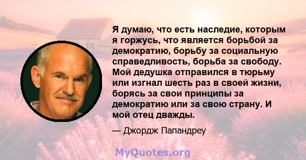 Я думаю, что есть наследие, которым я горжусь, что является борьбой за демократию, борьбу за социальную справедливость, борьба за свободу. Мой дедушка отправился в тюрьму или изгнал шесть раз в своей жизни, борясь за