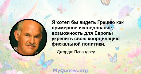 Я хотел бы видеть Грецию как примерное исследование, возможность для Европы укрепить свою координацию фискальной политики.