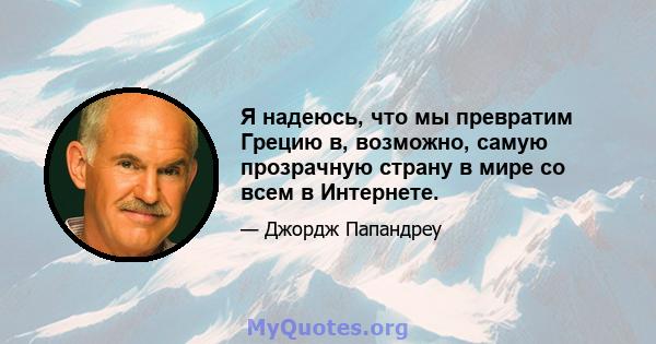 Я надеюсь, что мы превратим Грецию в, возможно, самую прозрачную страну в мире со всем в Интернете.