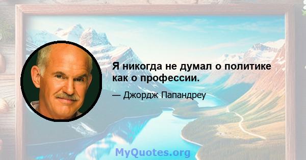 Я никогда не думал о политике как о профессии.