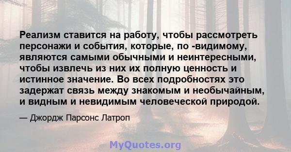 Реализм ставится на работу, чтобы рассмотреть персонажи и события, которые, по -видимому, являются самыми обычными и неинтересными, чтобы извлечь из них их полную ценность и истинное значение. Во всех подробностях это