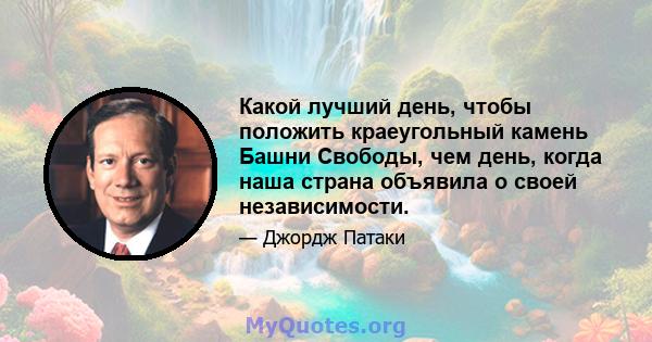 Какой лучший день, чтобы положить краеугольный камень Башни Свободы, чем день, когда наша страна объявила о своей независимости.