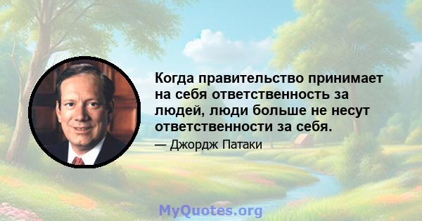 Когда правительство принимает на себя ответственность за людей, люди больше не несут ответственности за себя.