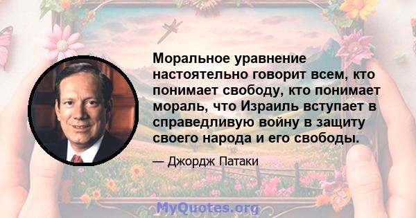 Моральное уравнение настоятельно говорит всем, кто понимает свободу, кто понимает мораль, что Израиль вступает в справедливую войну в защиту своего народа и его свободы.