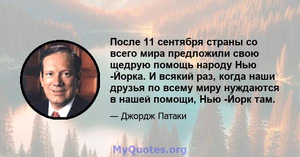 После 11 сентября страны со всего мира предложили свою щедрую помощь народу Нью -Йорка. И всякий раз, когда наши друзья по всему миру нуждаются в нашей помощи, Нью -Йорк там.