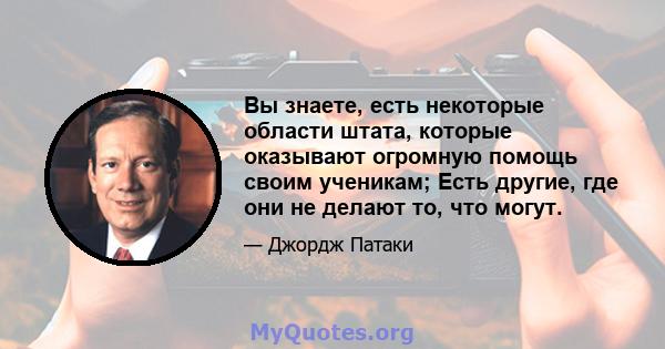 Вы знаете, есть некоторые области штата, которые оказывают огромную помощь своим ученикам; Есть другие, где они не делают то, что могут.