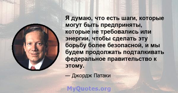 Я думаю, что есть шаги, которые могут быть предприняты, которые не требовались или энергии, чтобы сделать эту борьбу более безопасной, и мы будем продолжать подталкивать федеральное правительство к этому.