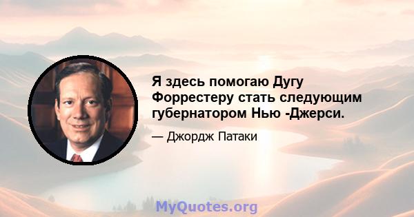 Я здесь помогаю Дугу Форрестеру стать следующим губернатором Нью -Джерси.