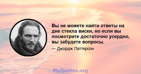 Вы не можете найти ответы на дне стекла виски, но если вы посмотрите достаточно усердно, вы забудете вопросы.