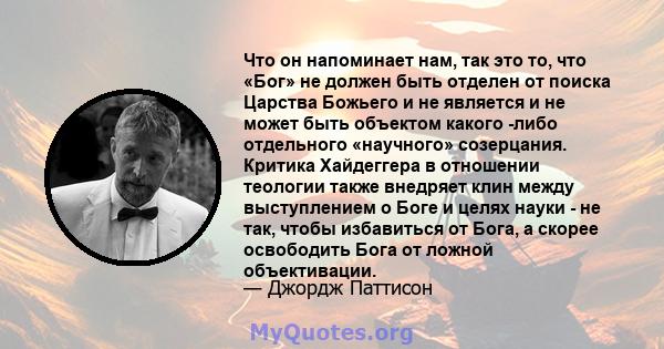 Что он напоминает нам, так это то, что «Бог» не должен быть отделен от поиска Царства Божьего и не является и не может быть объектом какого -либо отдельного «научного» созерцания. Критика Хайдеггера в отношении теологии 