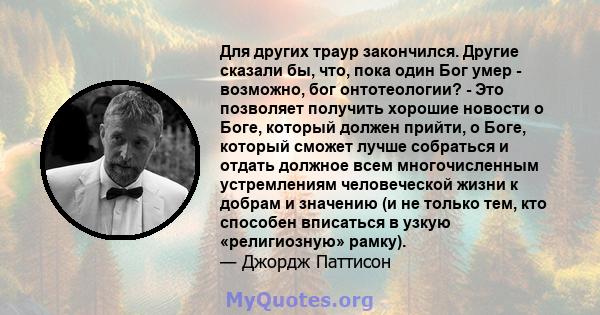 Для других траур закончился. Другие сказали бы, что, пока один Бог умер - возможно, бог онтотеологии? - Это позволяет получить хорошие новости о Боге, который должен прийти, о Боге, который сможет лучше собраться и