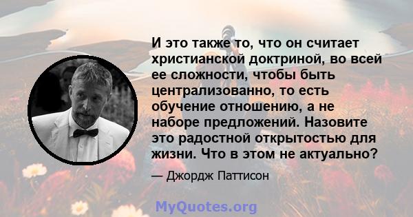 И это также то, что он считает христианской доктриной, во всей ее сложности, чтобы быть централизованно, то есть обучение отношению, а не наборе предложений. Назовите это радостной открытостью для жизни. Что в этом не