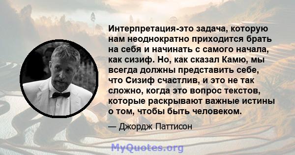 Интерпретация-это задача, которую нам неоднократно приходится брать на себя и начинать с самого начала, как сизиф. Но, как сказал Камю, мы всегда должны представить себе, что Сизиф счастлив, и это не так сложно, когда